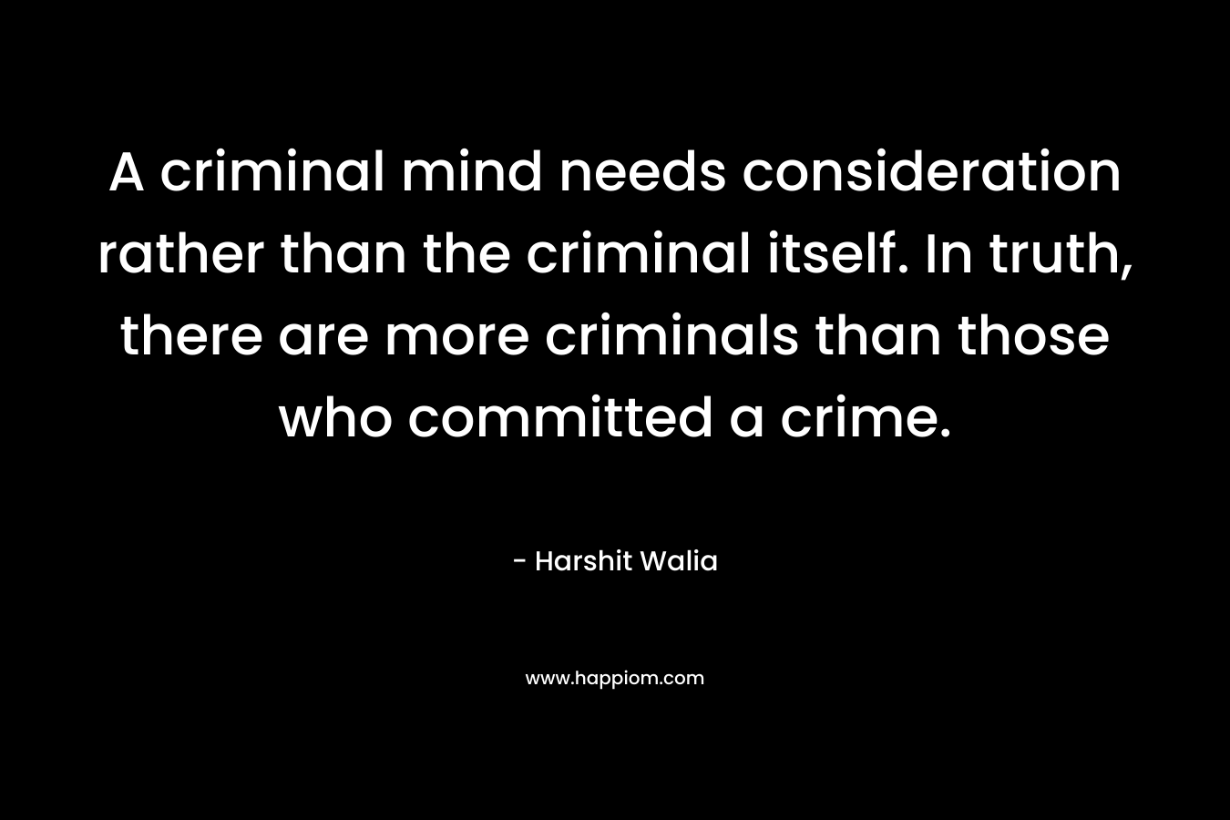 A criminal mind needs consideration rather than the criminal itself. In truth, there are more criminals than those who committed a crime.