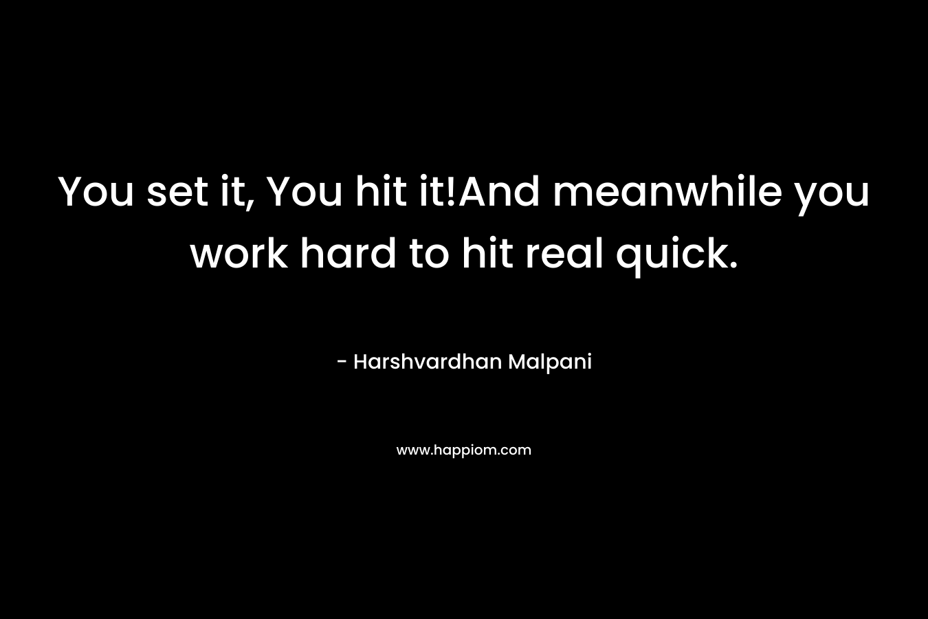 You set it, You hit it!And meanwhile you work hard to hit real quick. – Harshvardhan Malpani