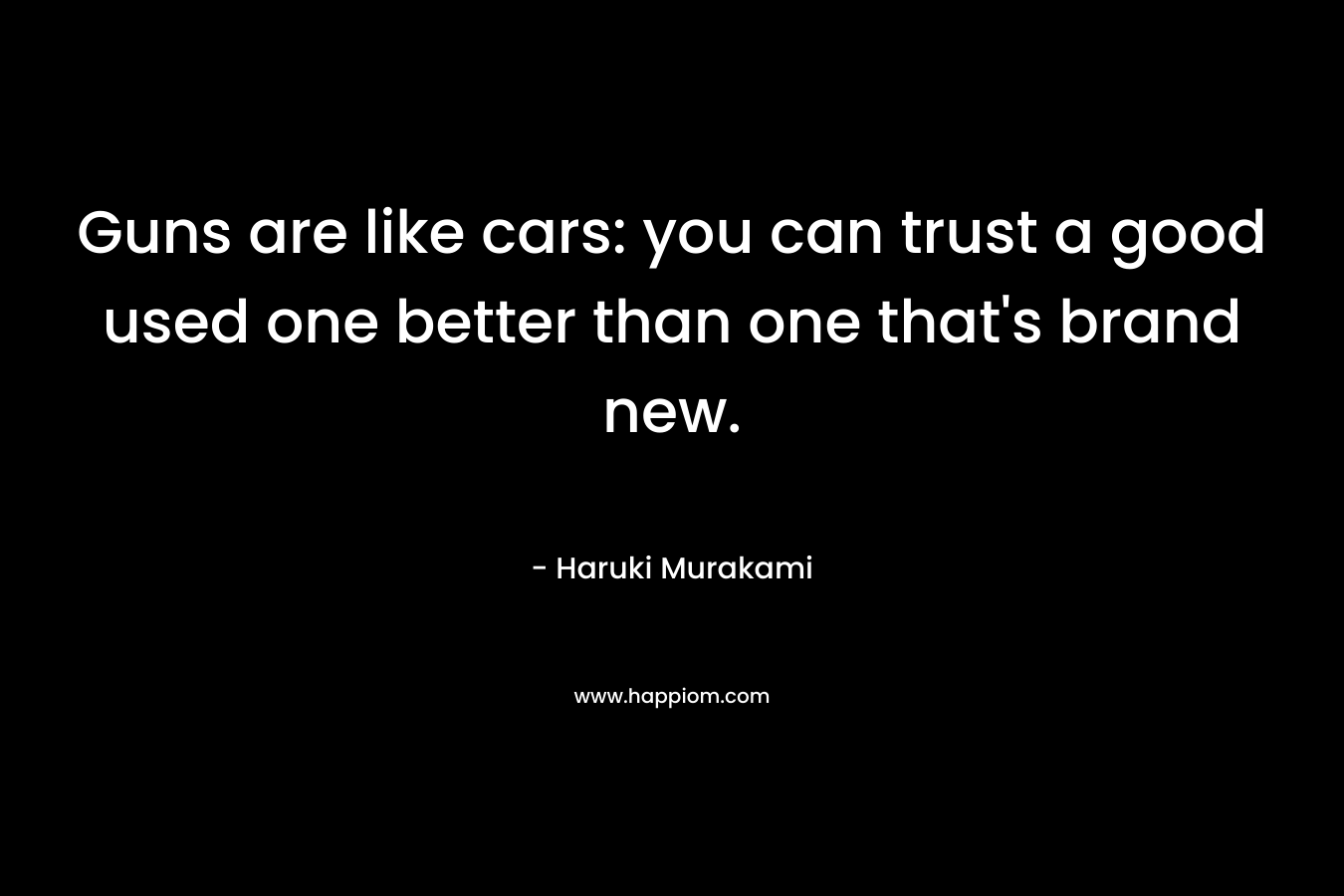 Guns are like cars: you can trust a good used one better than one that’s brand new. – Haruki Murakami
