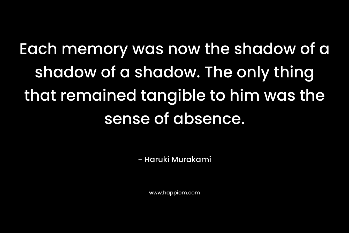 Each memory was now the shadow of a shadow of a shadow. The only thing that remained tangible to him was the sense of absence.
