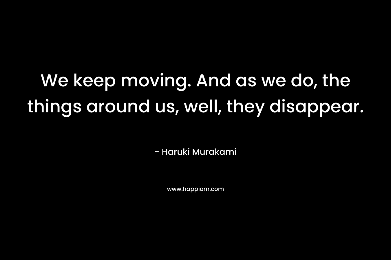 We keep moving. And as we do, the things around us, well, they disappear.
