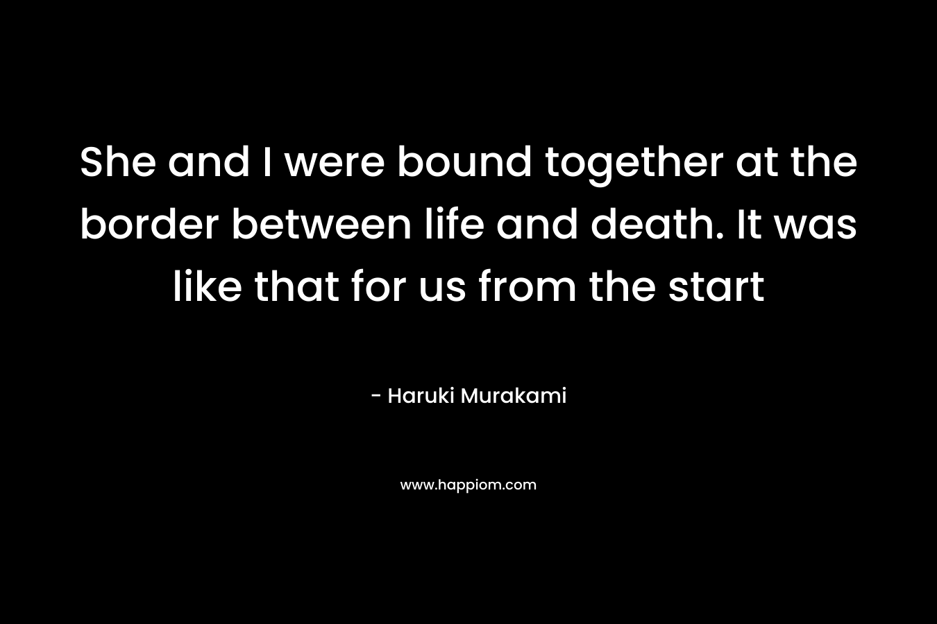 She and I were bound together at the border between life and death. It was like that for us from the start