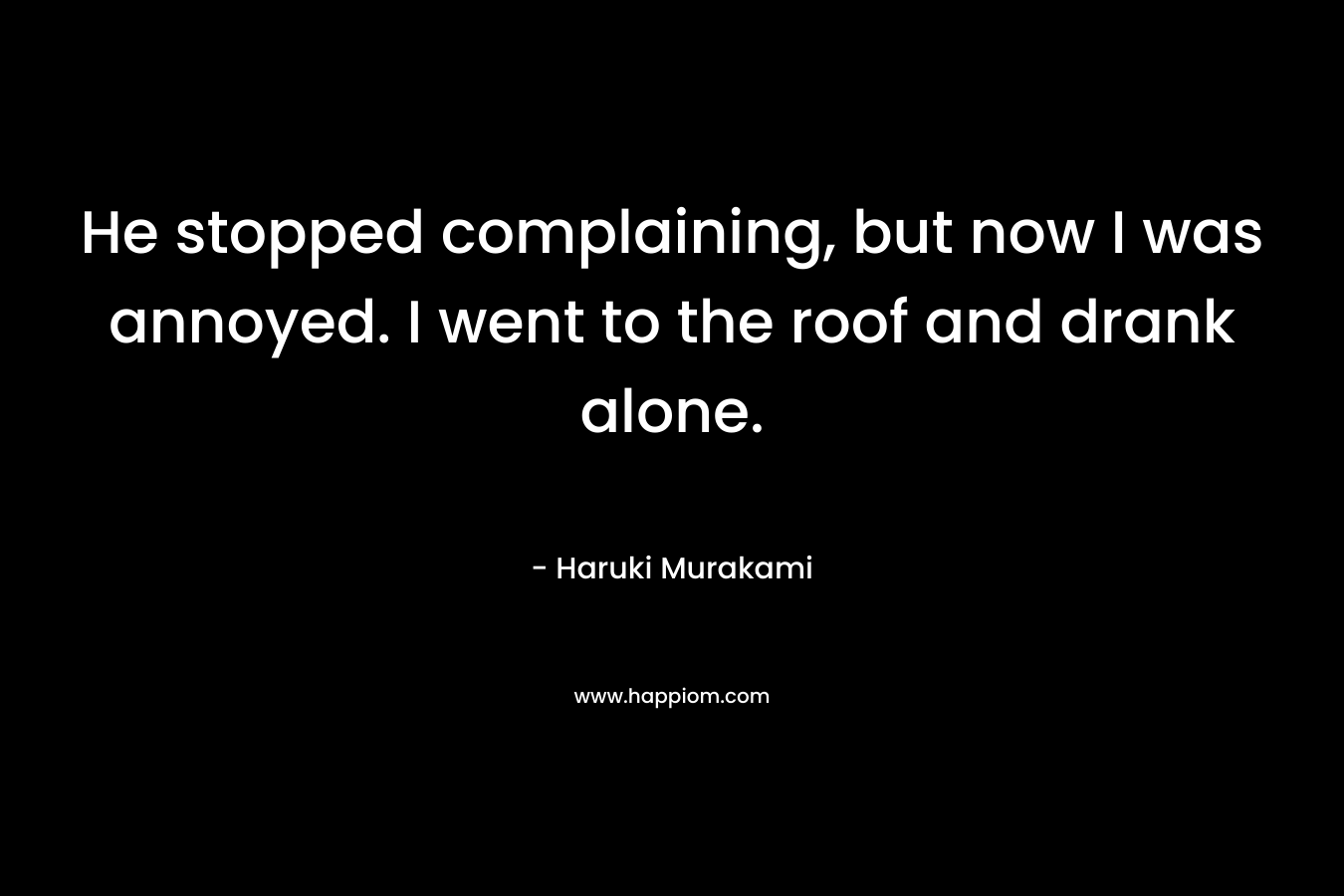 He stopped complaining, but now I was annoyed. I went to the roof and drank alone.
