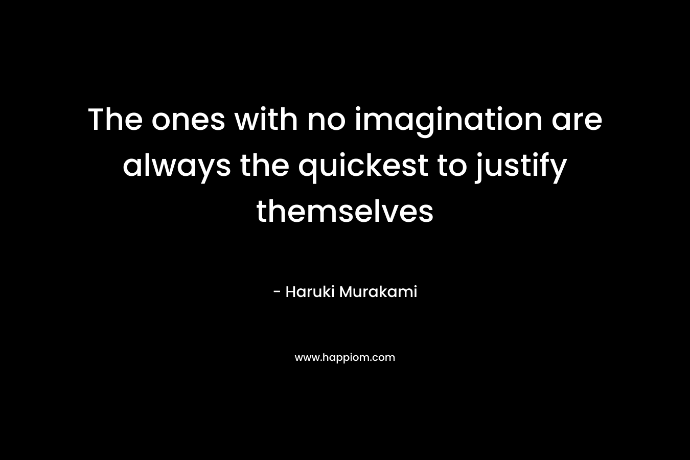 The ones with no imagination are always the quickest to justify themselves – Haruki Murakami