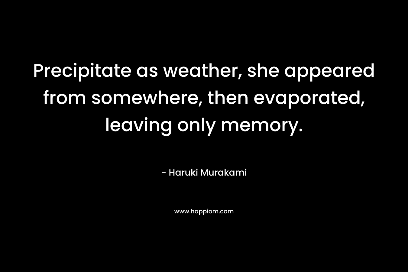 Precipitate as weather, she appeared from somewhere, then evaporated, leaving only memory.