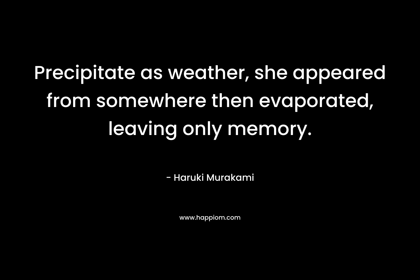 Precipitate as weather, she appeared from somewhere then evaporated, leaving only memory. – Haruki Murakami