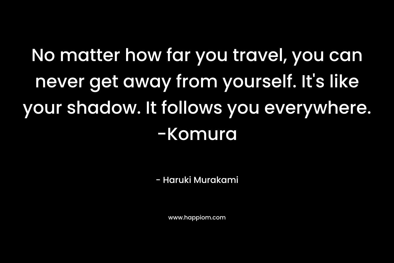 No matter how far you travel, you can never get away from yourself. It's like your shadow. It follows you everywhere. -Komura
