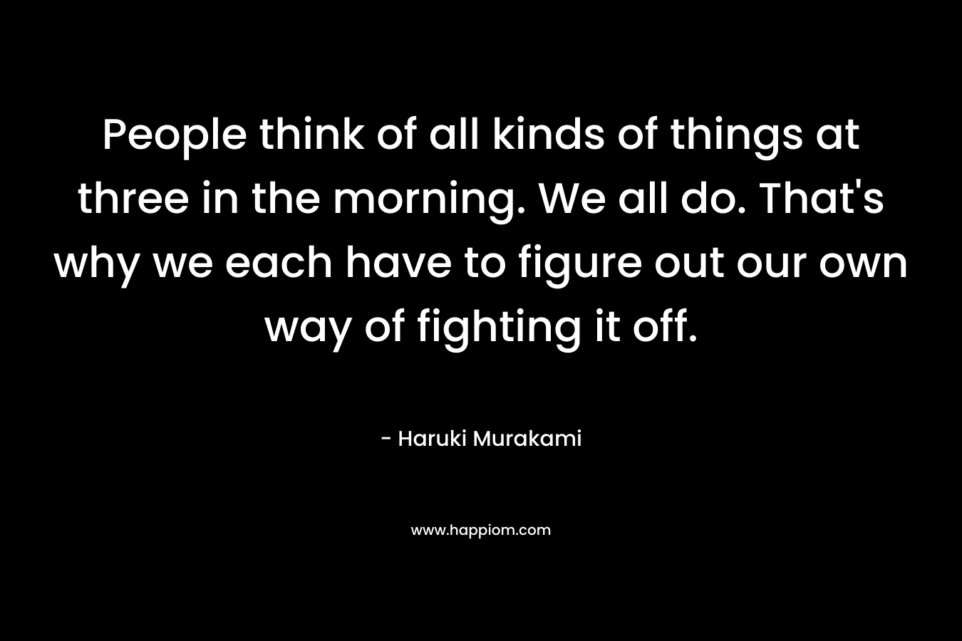 People think of all kinds of things at three in the morning. We all do. That's why we each have to figure out our own way of fighting it off.
