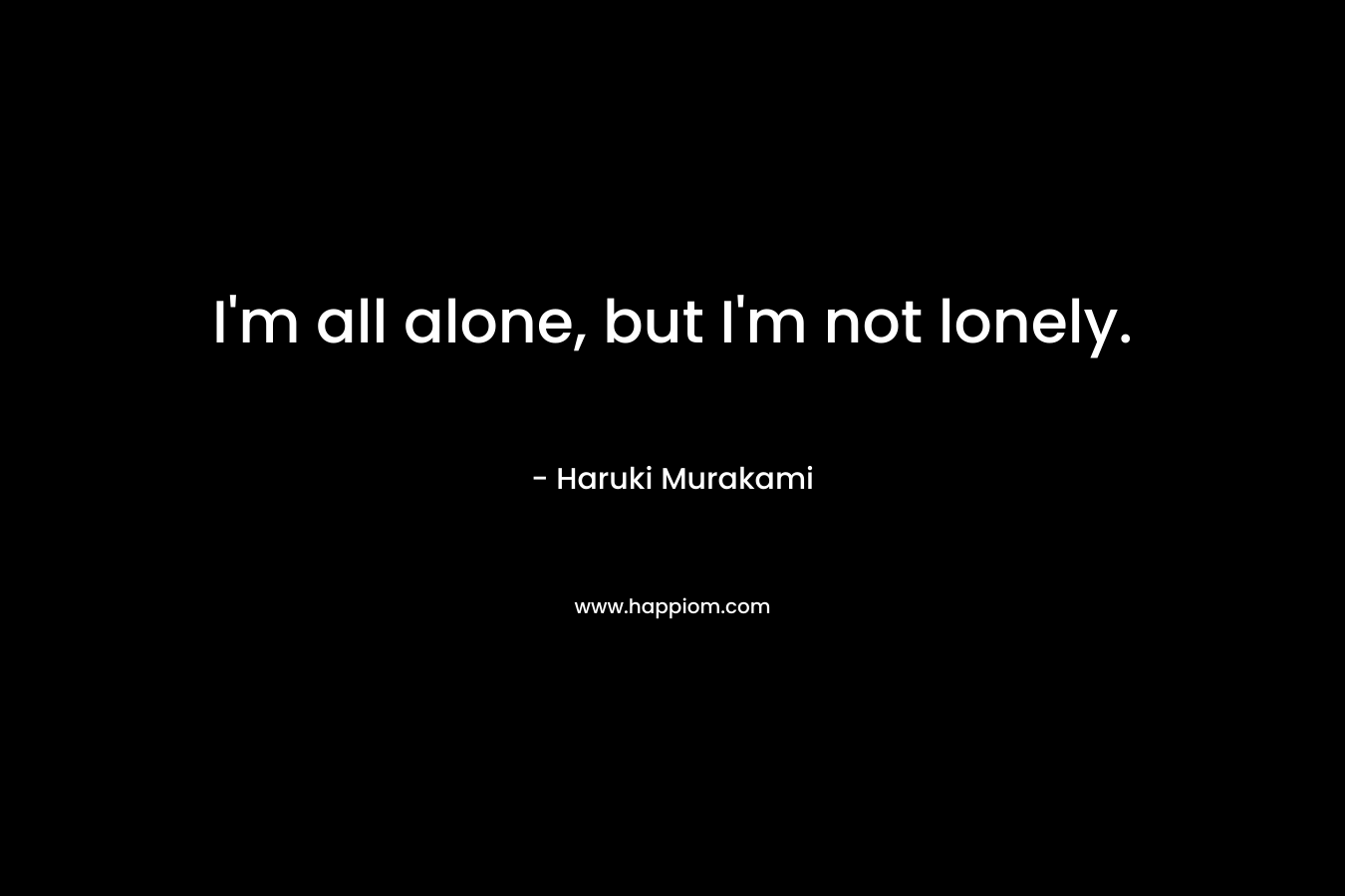 I'm all alone, but I'm not lonely.