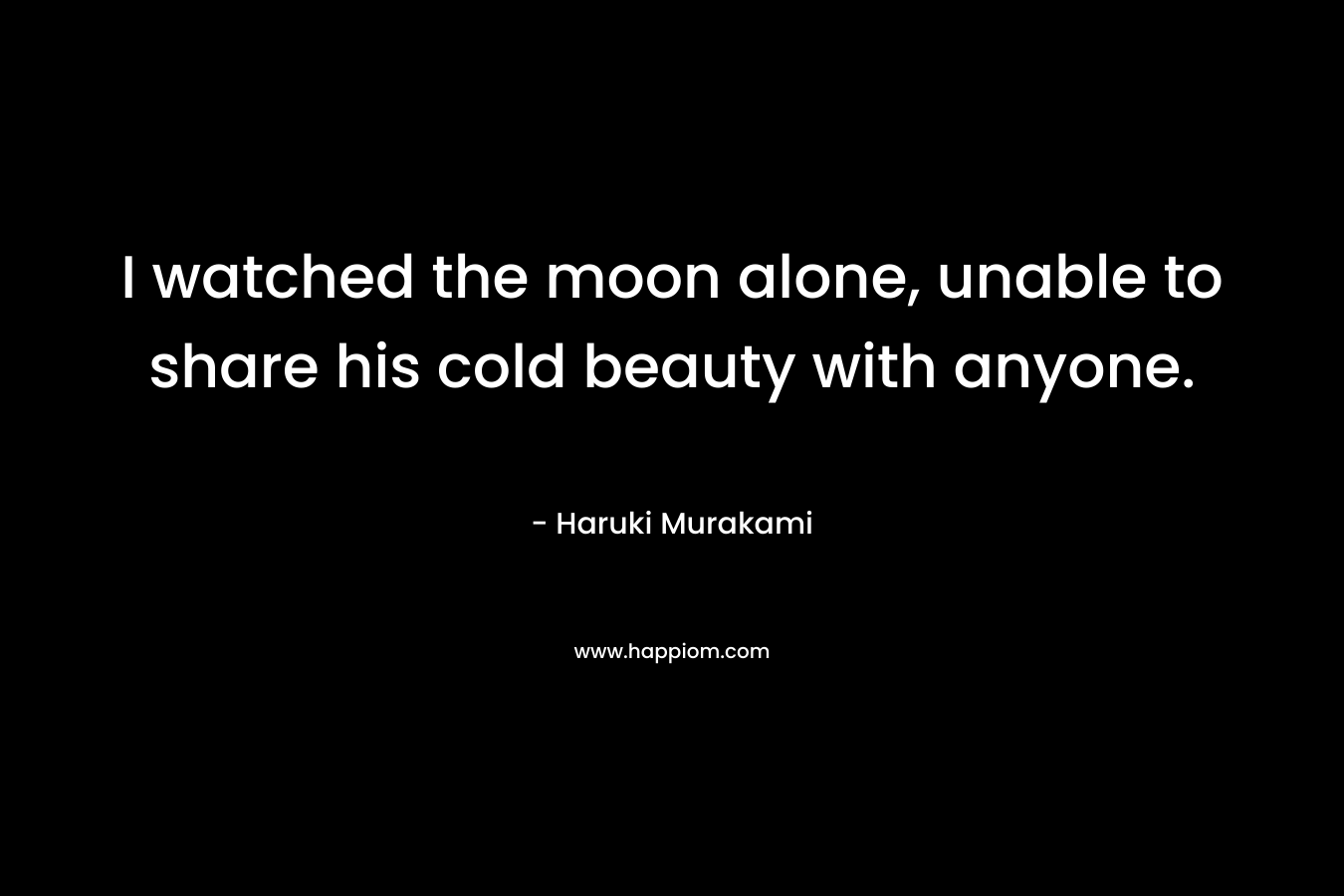 I watched the moon alone, unable to share his cold beauty with anyone.