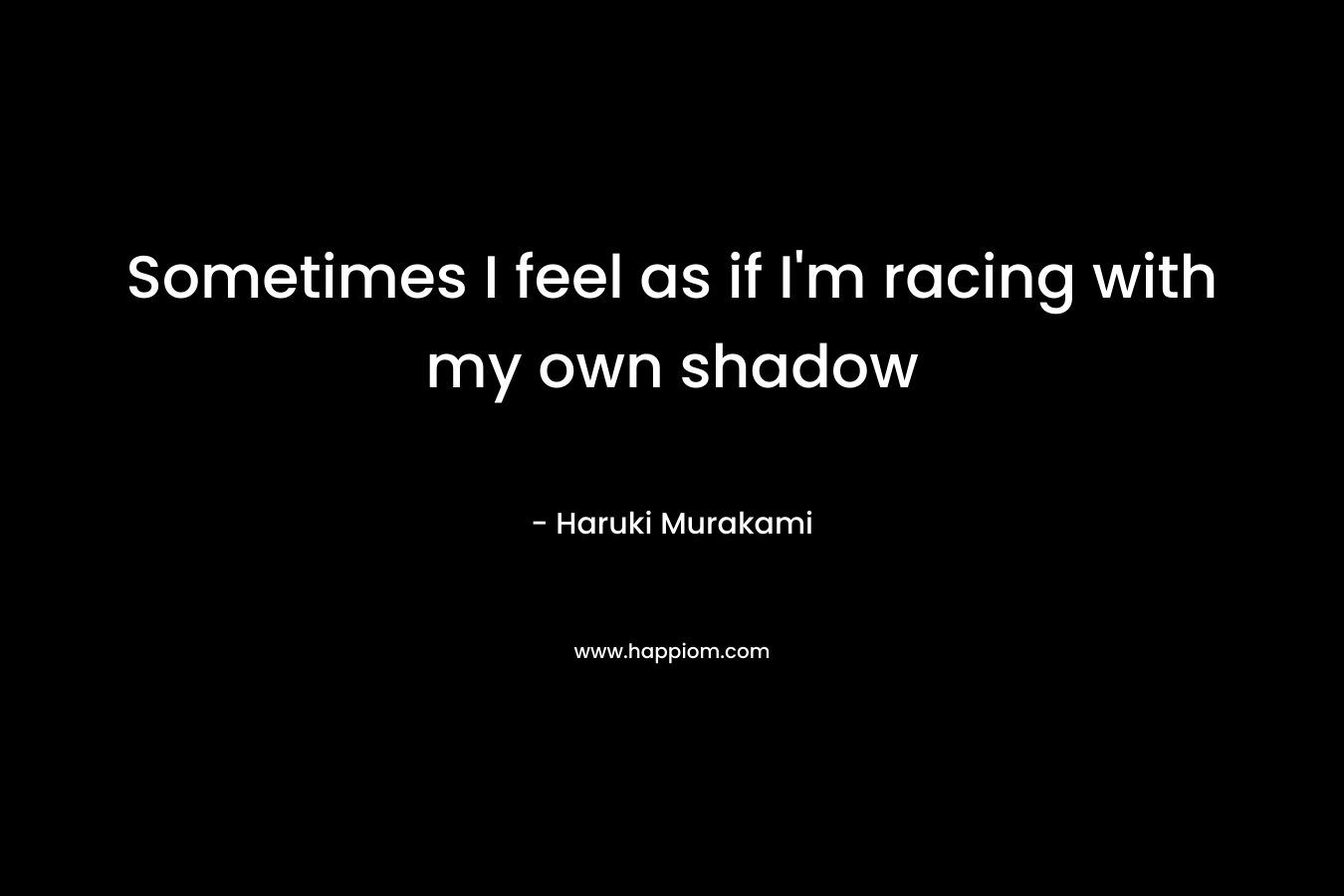 Sometimes I feel as if I'm racing with my own shadow