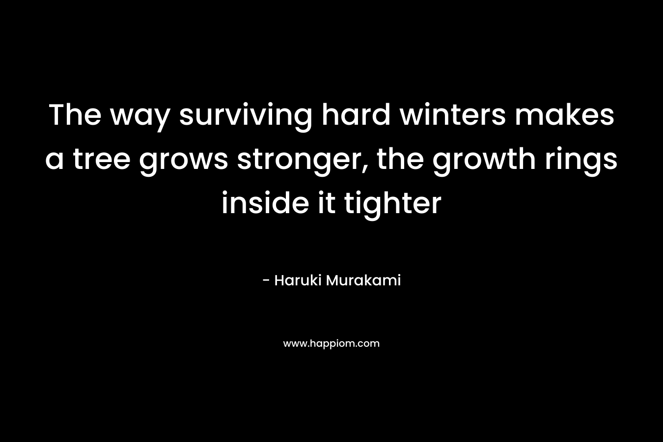 The way surviving hard winters makes a tree grows stronger, the growth rings inside it tighter – Haruki Murakami
