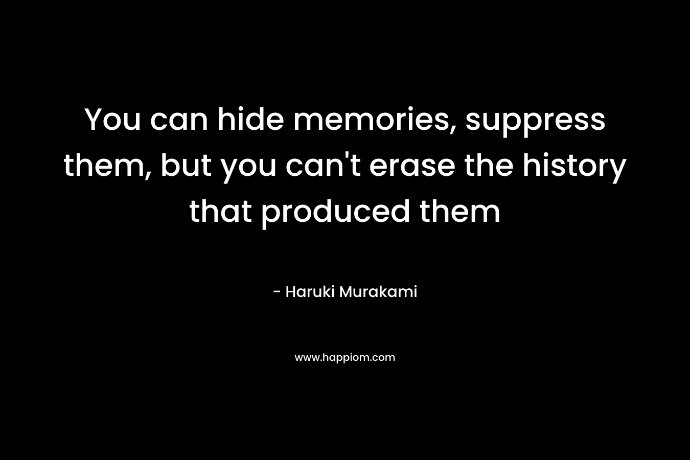 You can hide memories, suppress them, but you can't erase the history that produced them