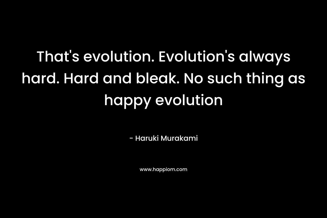 That’s evolution. Evolution’s always hard. Hard and bleak. No such thing as happy evolution – Haruki Murakami