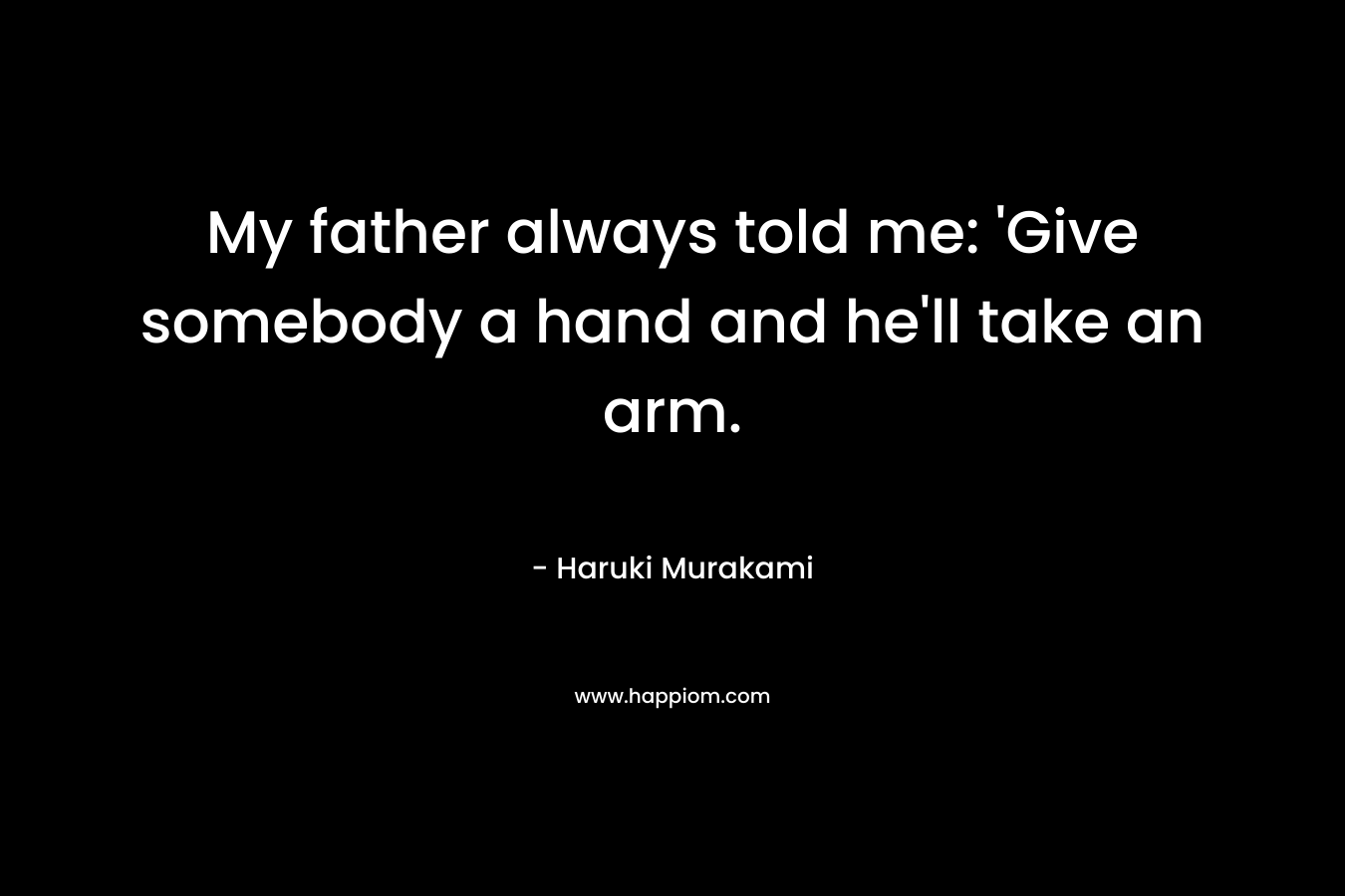 My father always told me: 'Give somebody a hand and he'll take an arm.