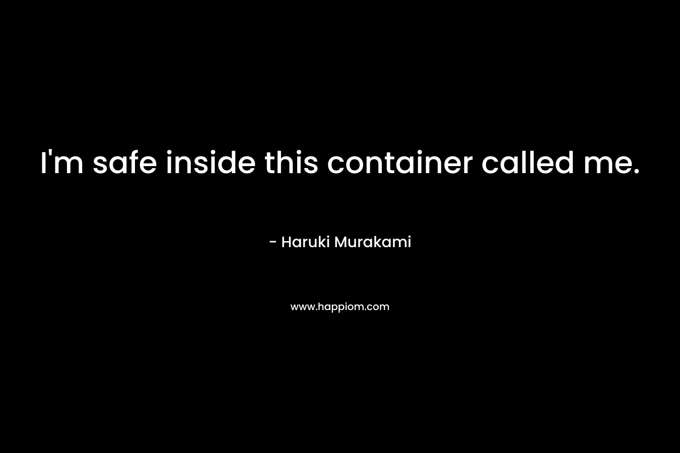 I'm safe inside this container called me.