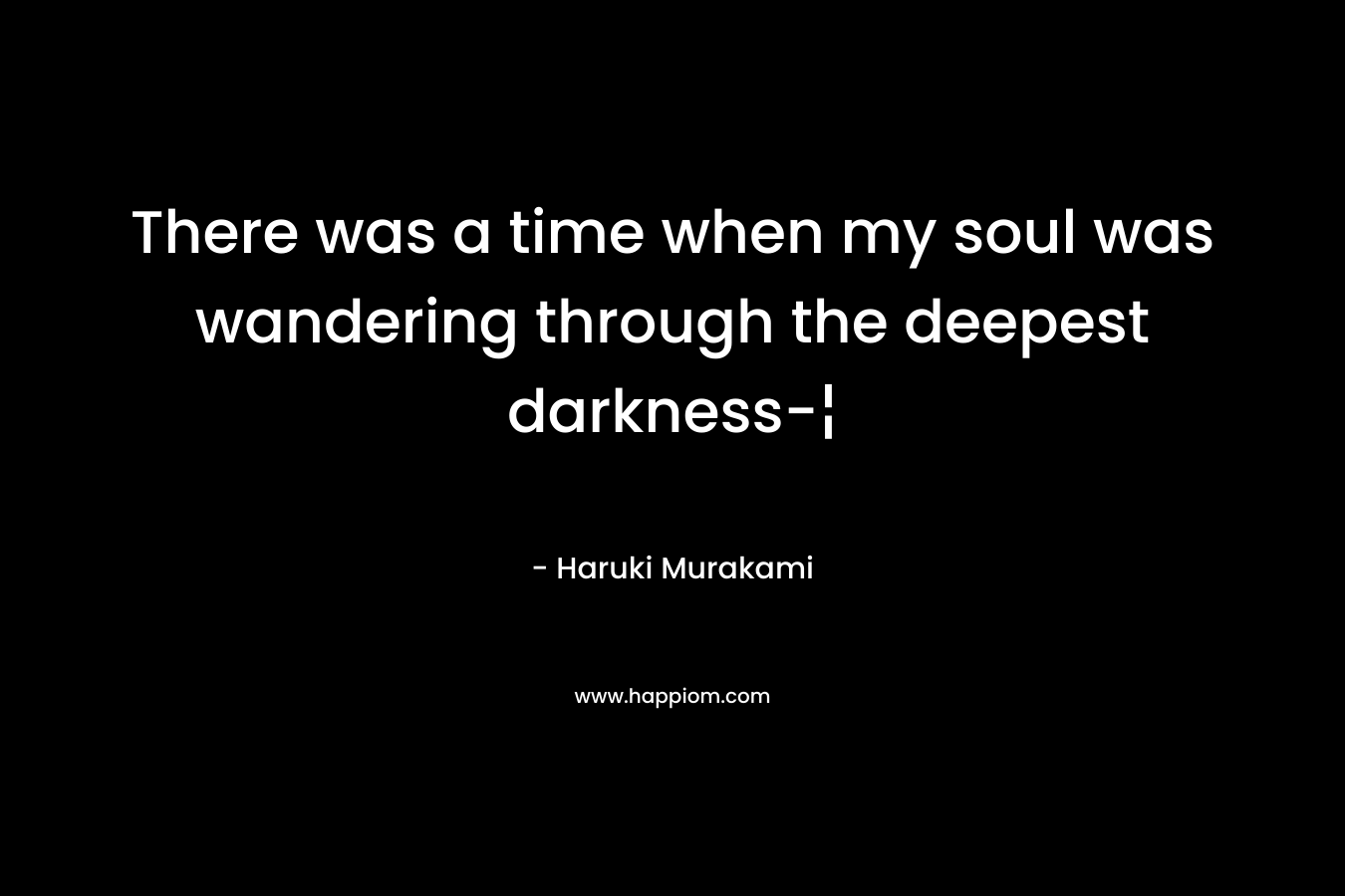 There was a time when my soul was wandering through the deepest darkness-¦ – Haruki Murakami