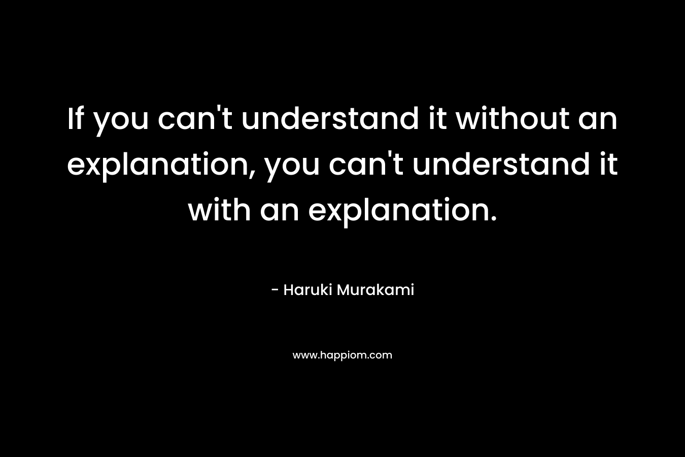 If you can't understand it without an explanation, you can't understand it with an explanation.