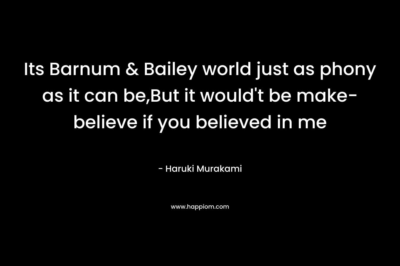 Its Barnum & Bailey world just as phony as it can be,But it would’t be make-believe if you believed in me – Haruki Murakami