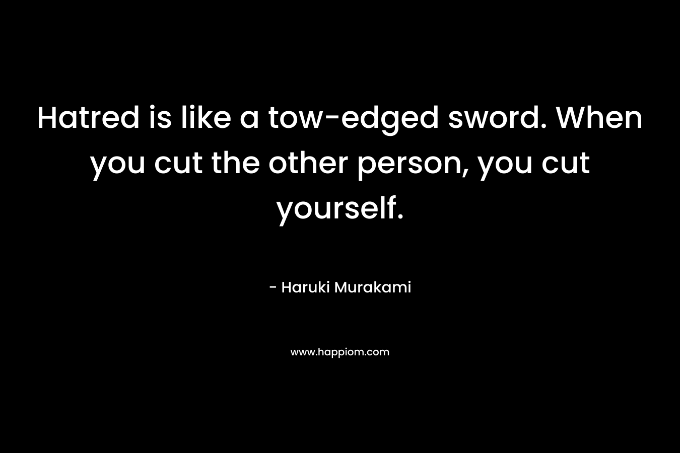 Hatred is like a tow-edged sword. When you cut the other person, you cut yourself.