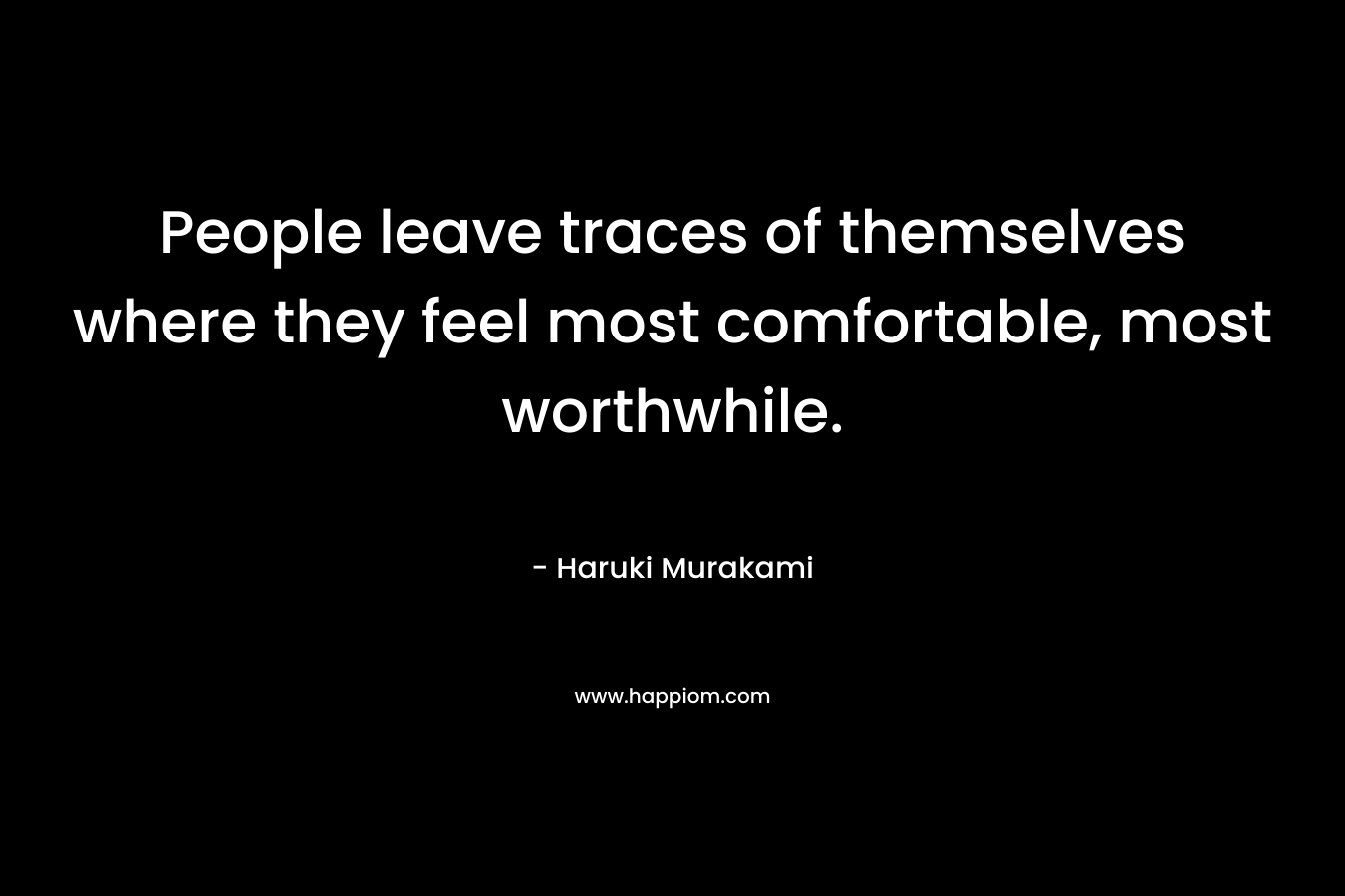 People leave traces of themselves where they feel most comfortable, most worthwhile.