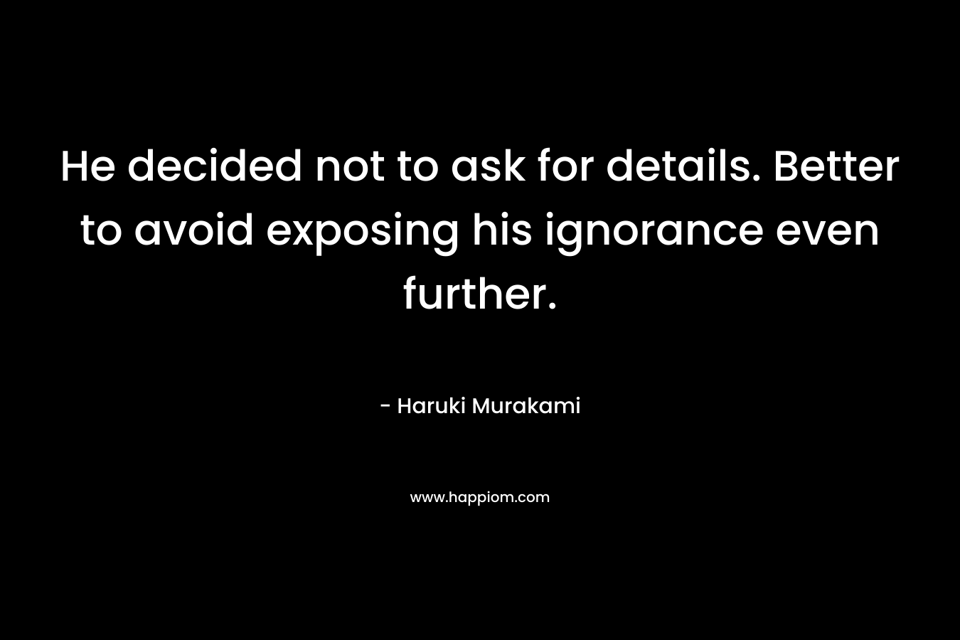 He decided not to ask for details. Better to avoid exposing his ignorance even further. – Haruki Murakami