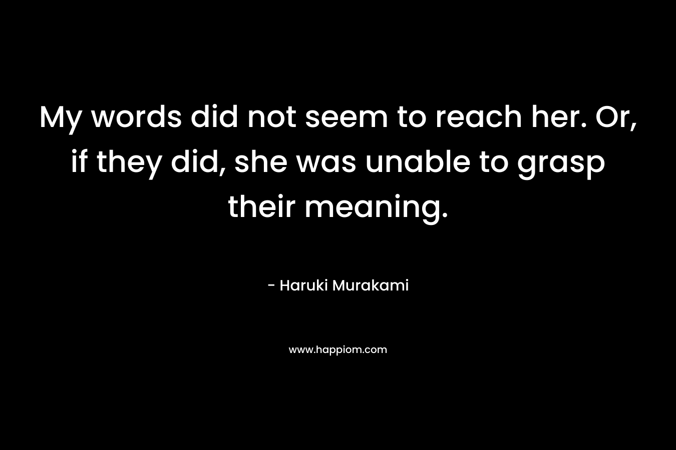 My words did not seem to reach her. Or, if they did, she was unable to grasp their meaning.