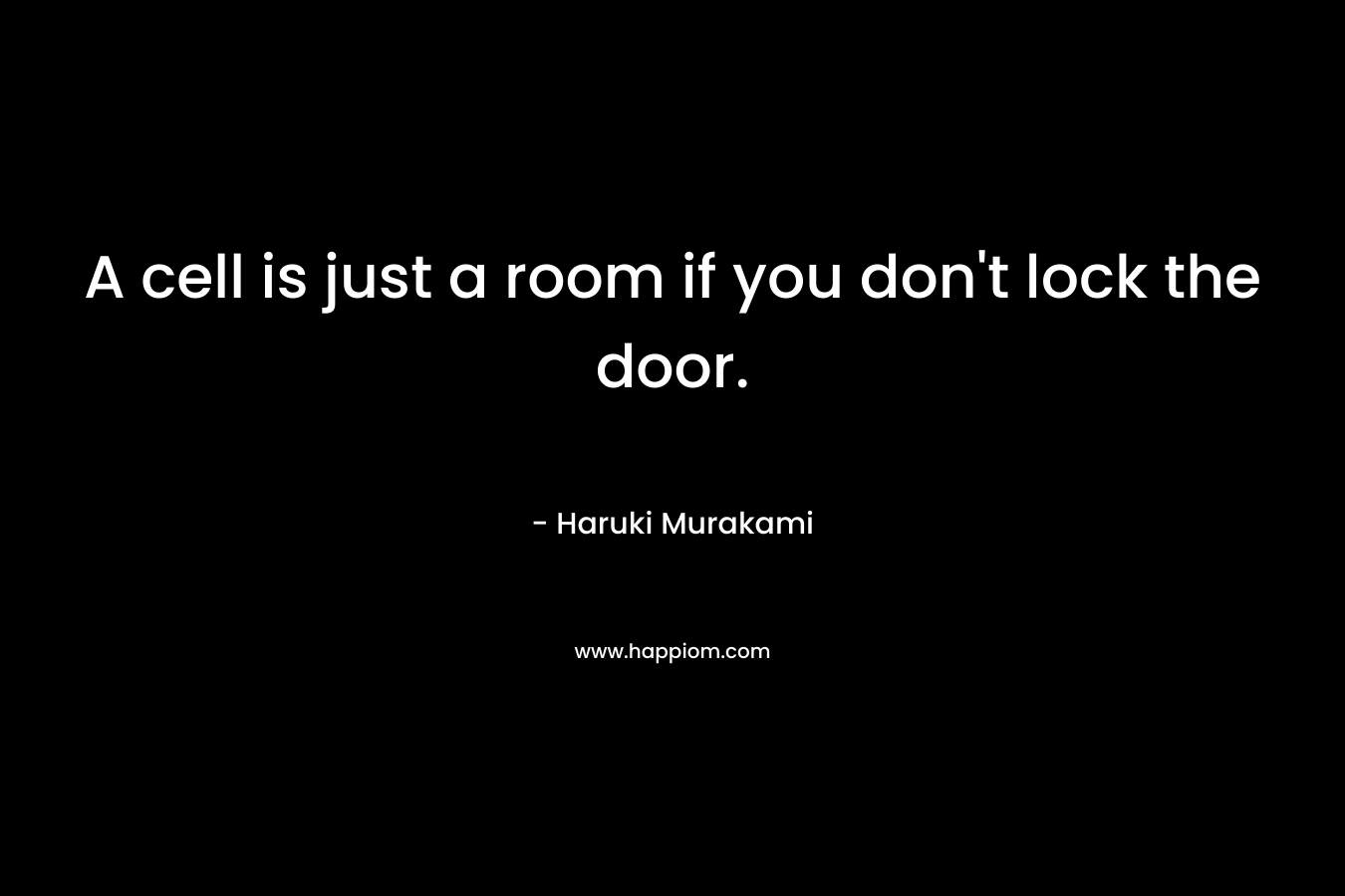 A cell is just a room if you don’t lock the door. – Haruki Murakami