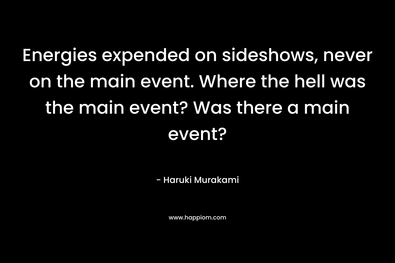 Energies expended on sideshows, never on the main event. Where the hell was the main event? Was there a main event?