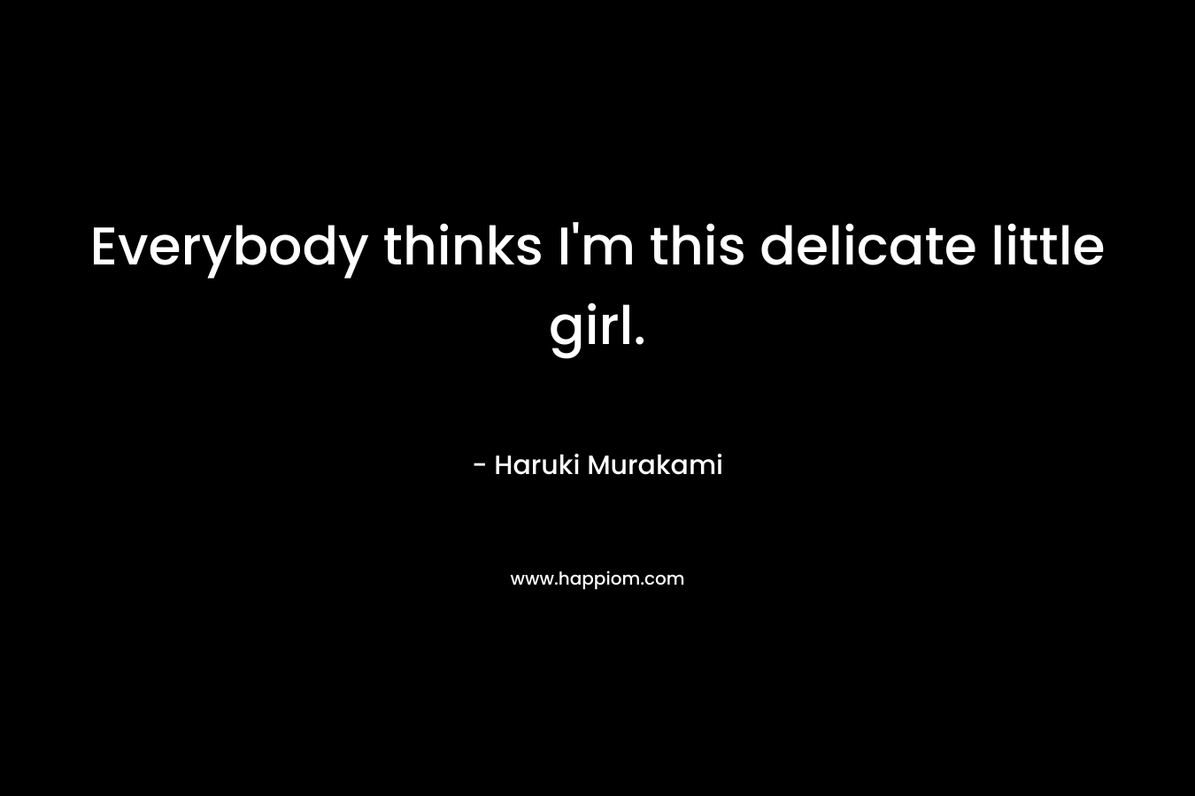 Everybody thinks I’m this delicate little girl. – Haruki Murakami