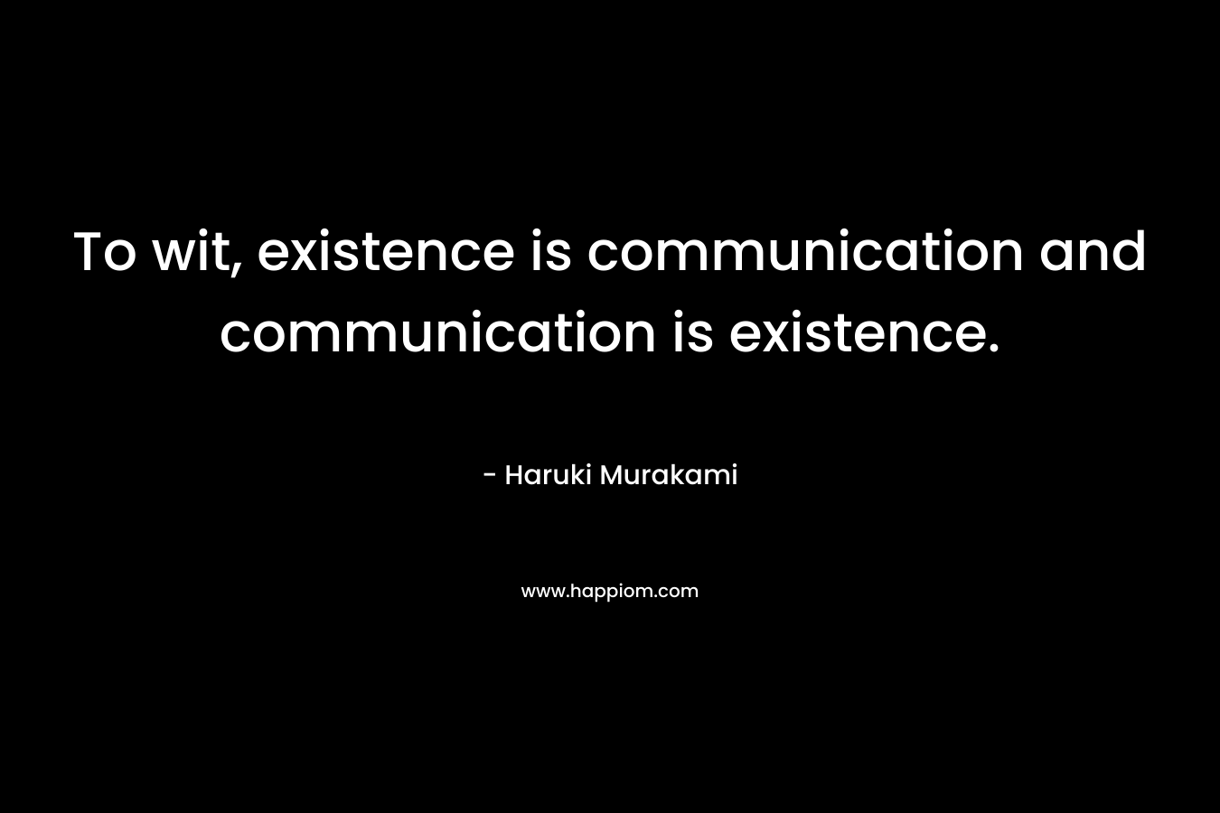 To wit, existence is communication and communication is existence.