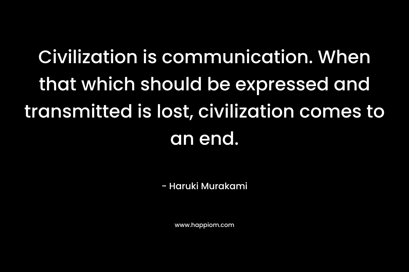 Civilization is communication. When that which should be expressed and transmitted is lost, civilization comes to an end.