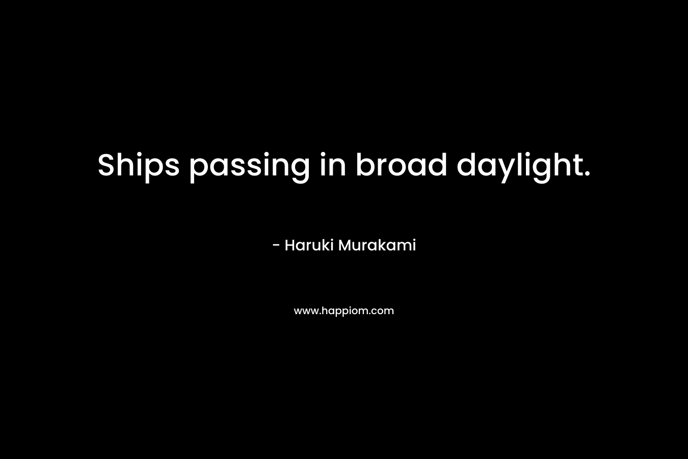 Ships passing in broad daylight. – Haruki Murakami