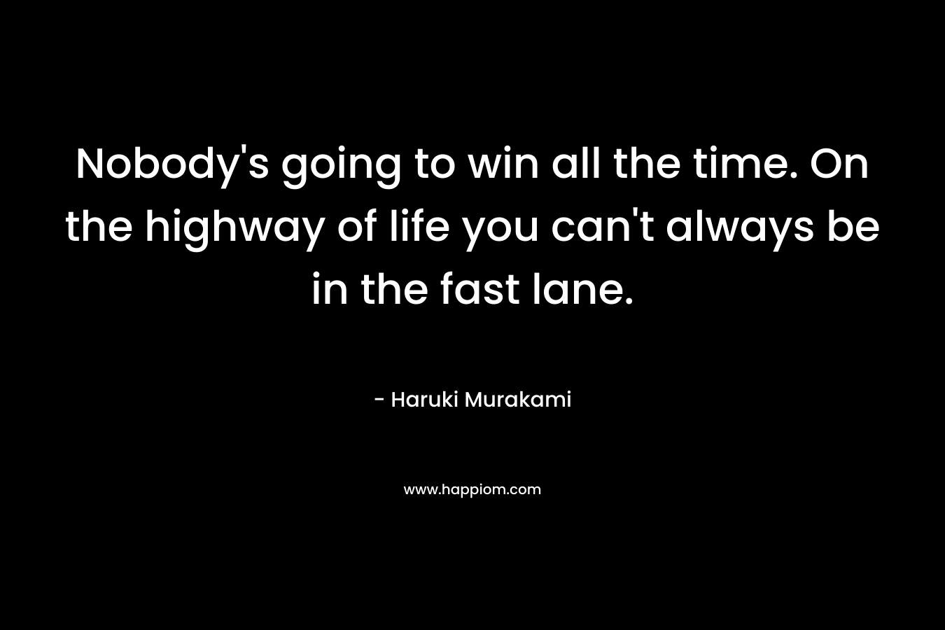 Nobody's going to win all the time. On the highway of life you can't always be in the fast lane.