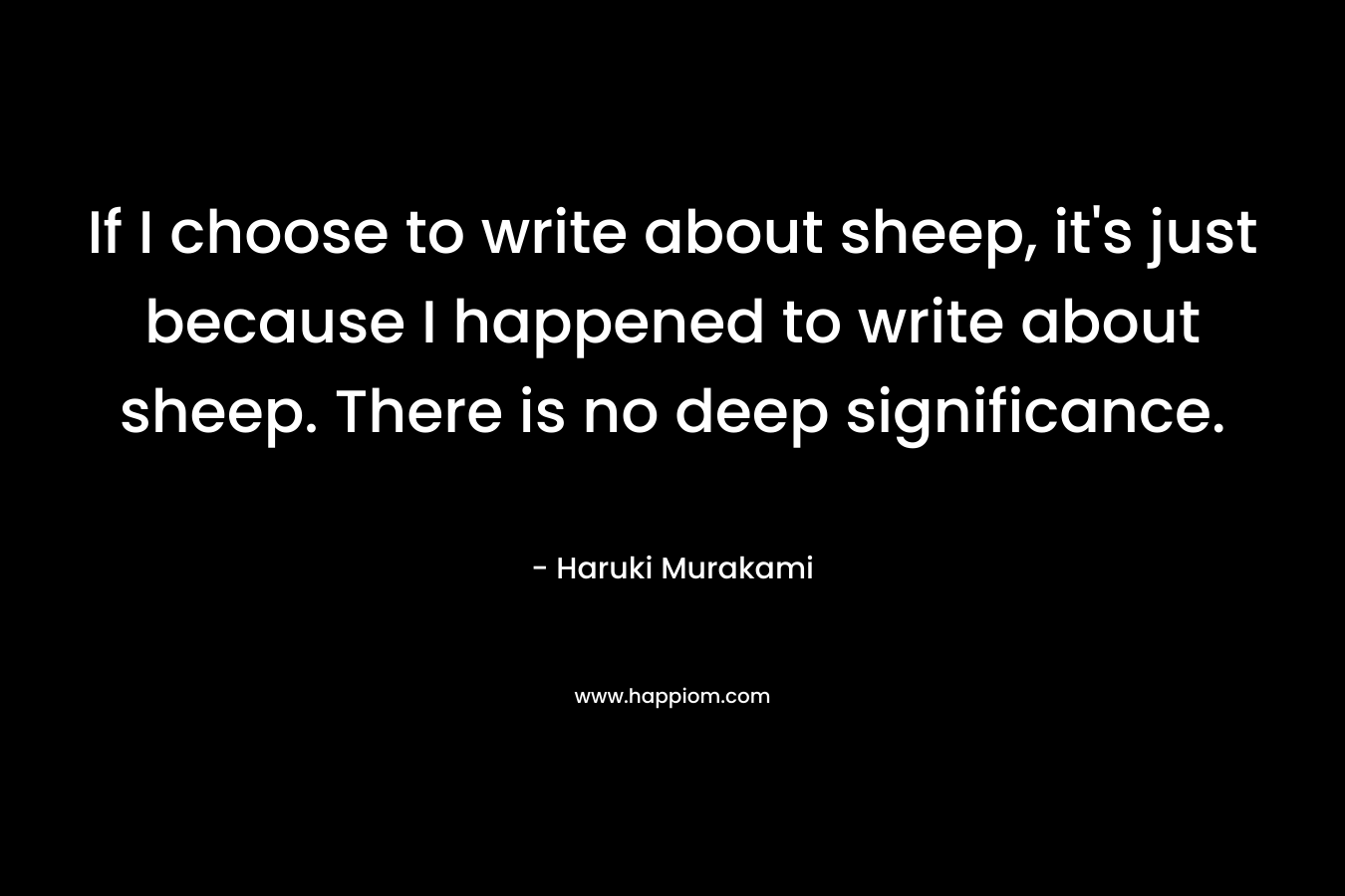 If I choose to write about sheep, it’s just because I happened to write about sheep. There is no deep significance. – Haruki Murakami