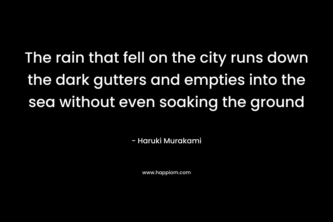 The rain that fell on the city runs down the dark gutters and empties into the sea without even soaking the ground – Haruki Murakami