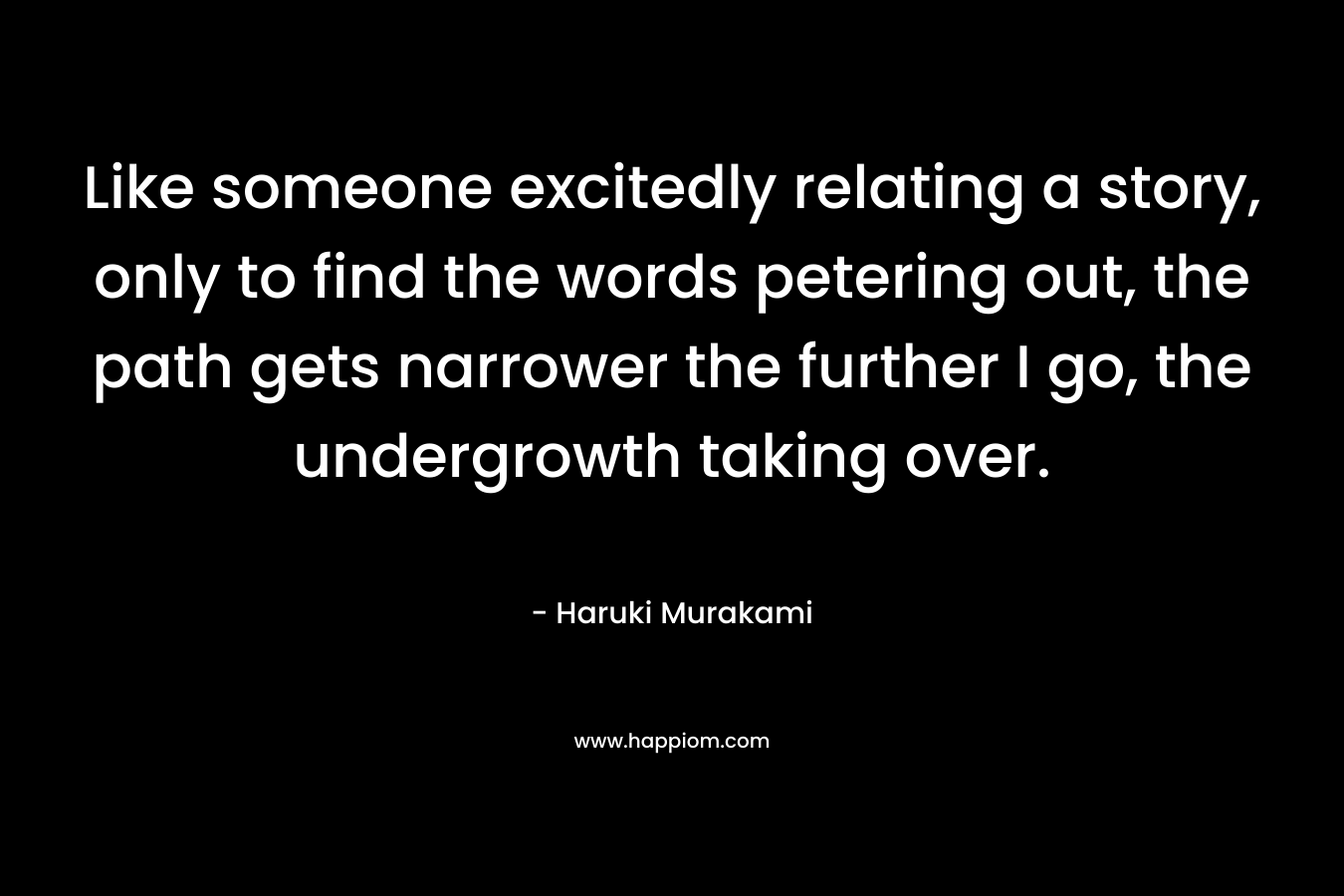 Like someone excitedly relating a story, only to find the words petering out, the path gets narrower the further I go, the undergrowth taking over. – Haruki Murakami