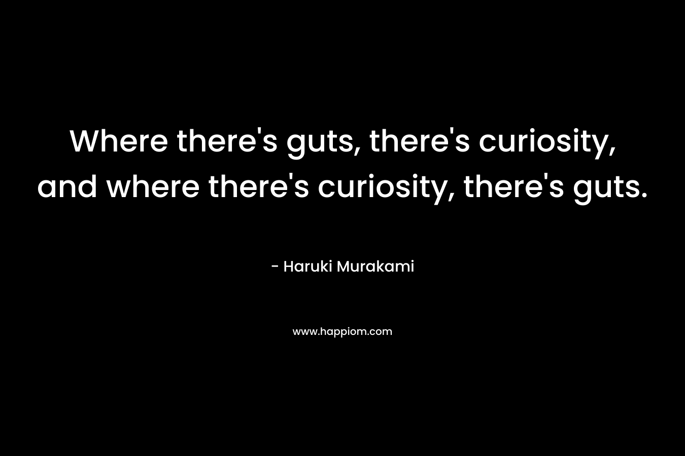 Where there's guts, there's curiosity, and where there's curiosity, there's guts.