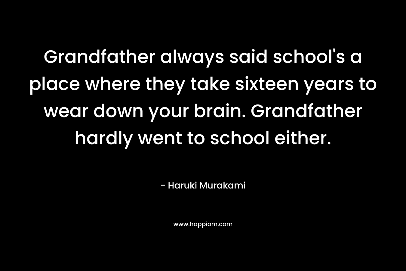Grandfather always said school’s a place where they take sixteen years to wear down your brain. Grandfather hardly went to school either. – Haruki Murakami