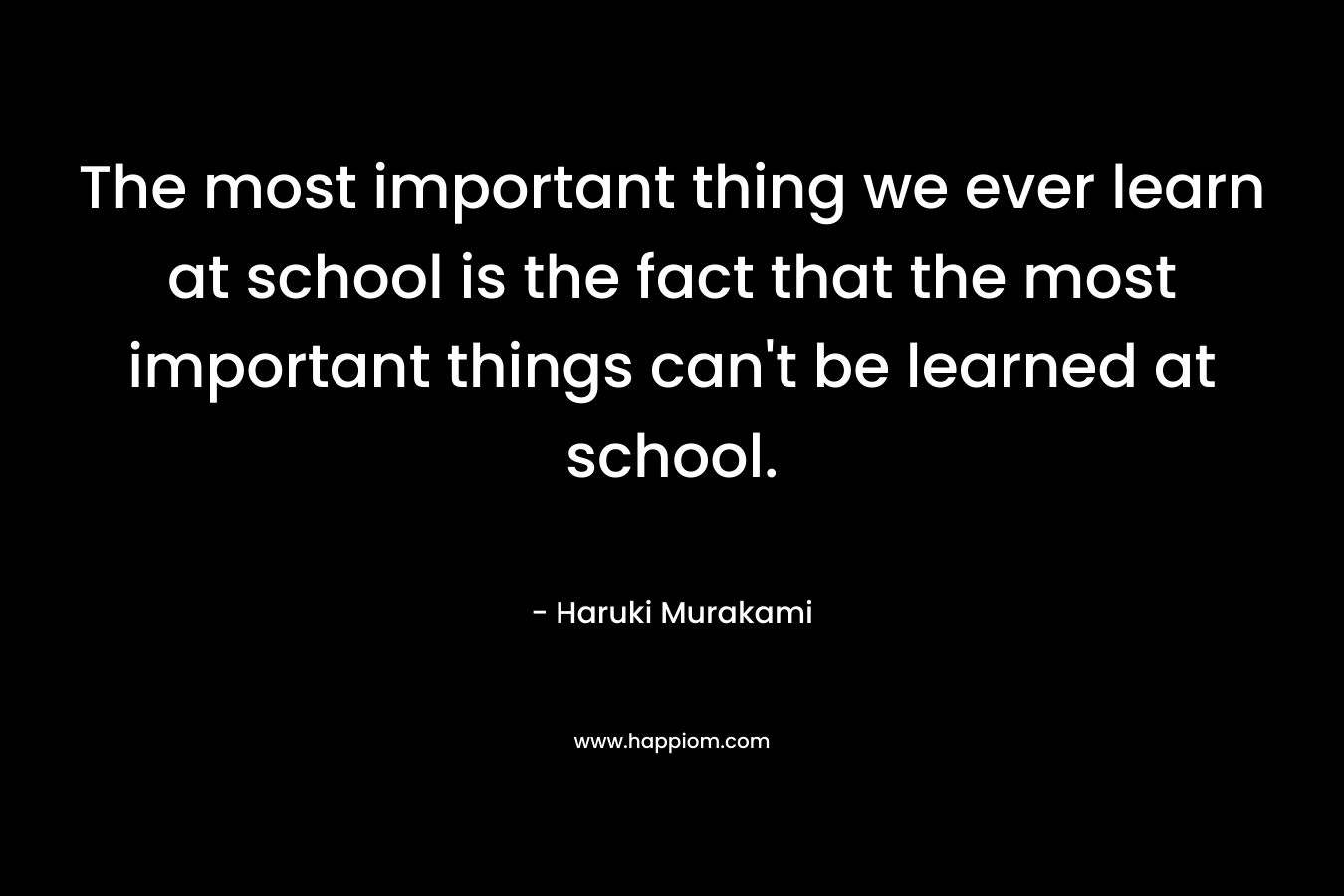 The most important thing we ever learn at school is the fact that the most important things can't be learned at school.