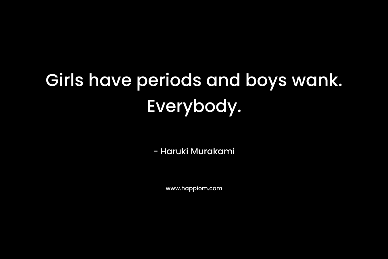 Girls have periods and boys wank. Everybody. – Haruki Murakami