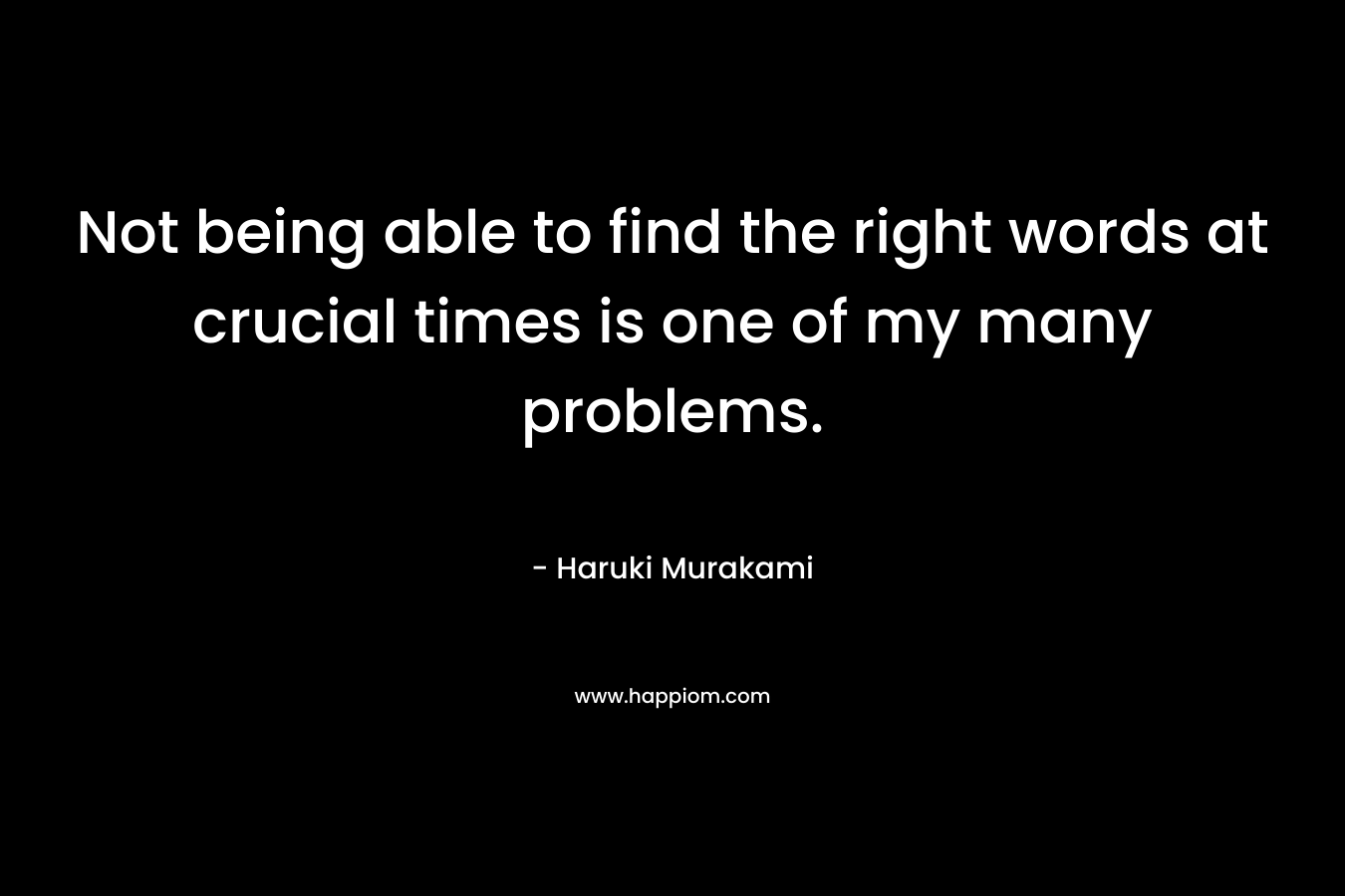 Not being able to find the right words at crucial times is one of my many problems. – Haruki Murakami