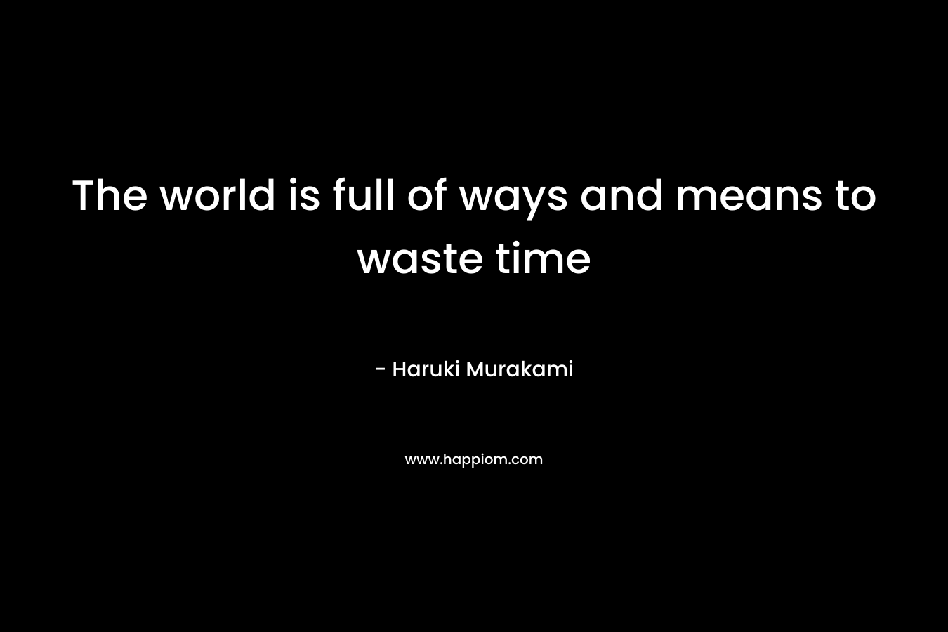 The world is full of ways and means to waste time – Haruki Murakami
