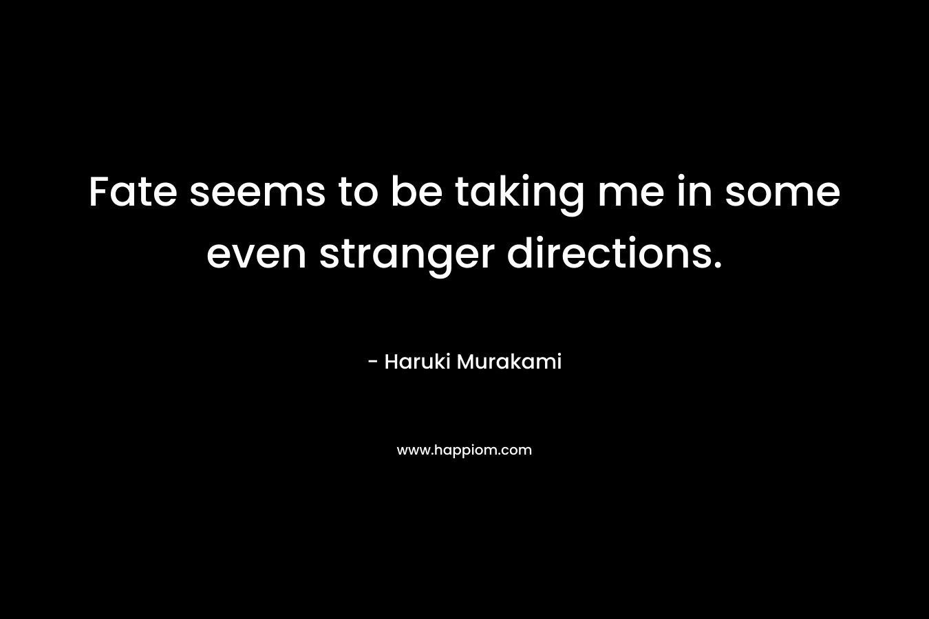 Fate seems to be taking me in some even stranger directions. – Haruki Murakami