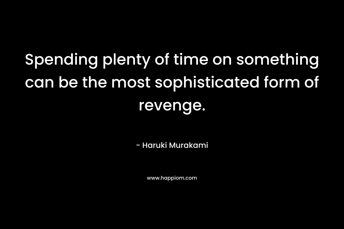 Spending plenty of time on something can be the most sophisticated form of revenge. – Haruki Murakami