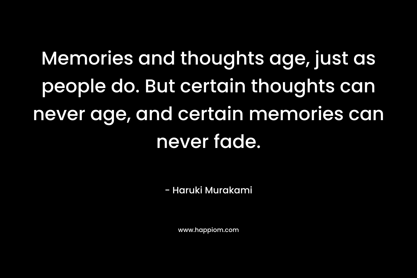 Memories and thoughts age, just as people do. But certain thoughts can never age, and certain memories can never fade. – Haruki Murakami