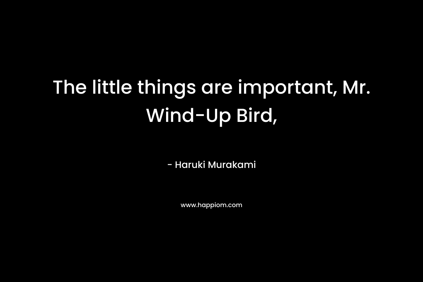 The little things are important, Mr. Wind-Up Bird, – Haruki Murakami