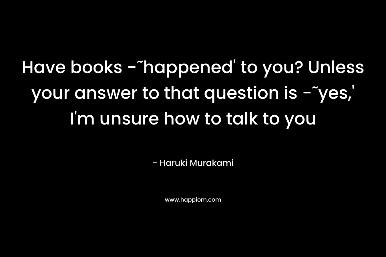 Have books -˜happened' to you? Unless your answer to that question is -˜yes,' I'm unsure how to talk to you