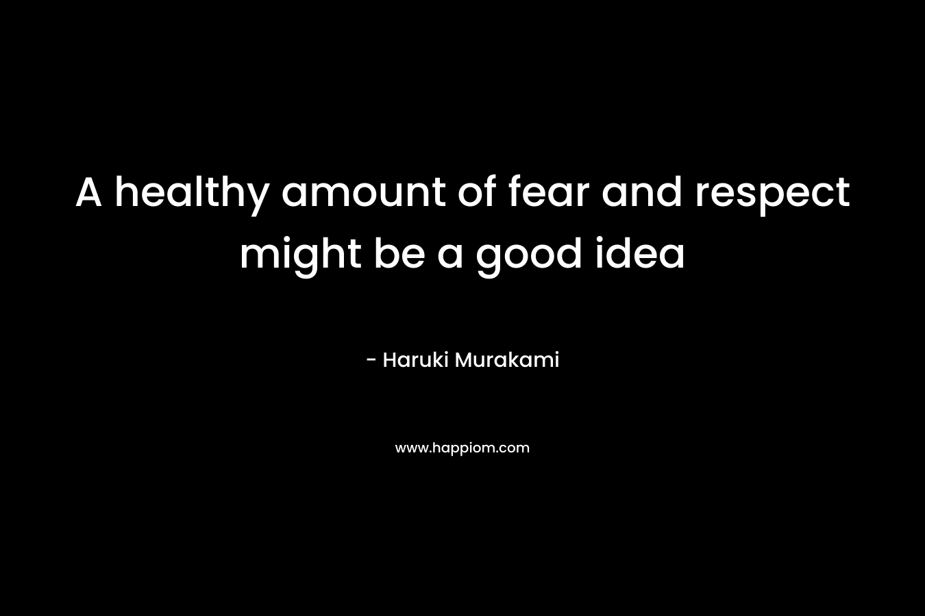 A healthy amount of fear and respect might be a good idea