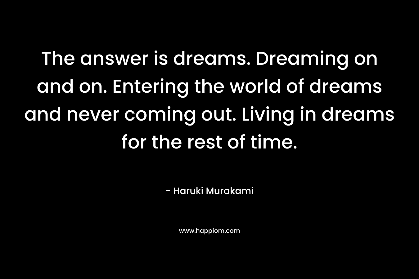 The answer is dreams. Dreaming on and on. Entering the world of dreams and never coming out. Living in dreams for the rest of time.